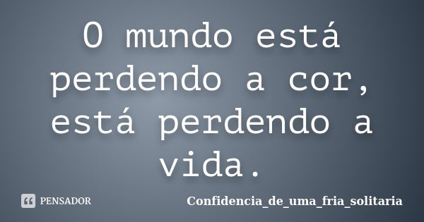 O mundo está perdendo a cor, está perdendo a vida.... Frase de Confidencia_de_uma_fria_solitaria.