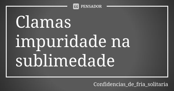 Clamas impuridade na sublimedade... Frase de Confidencias_de_fria_solitaria.