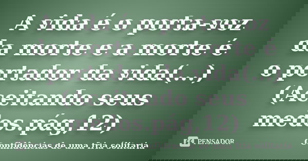 A vida é o porta-voz da morte e a morte é o portador da vida(...)(Aceitando seus medos.pág,12)... Frase de Confidencias_de_uma_fria_solitaria.