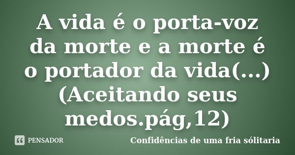 A vida é o porta-voz da morte e a morte é o portador da vida(...)(Aceitando seus medos.pág,12)... Frase de Confidencias_de_uma_fria_solitaria.