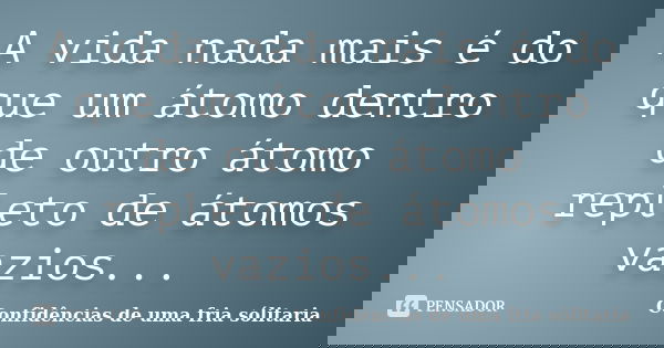 A vida nada mais é do que um átomo dentro de outro átomo repleto de átomos vazios...... Frase de Confidencias_de_uma_fria_solitaria.