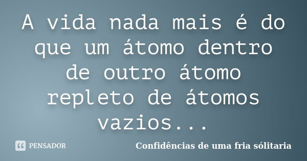 A vida nada mais é do que um átomo dentro de outro átomo repleto de átomos vazios...... Frase de Confidencias_de_uma_fria_solitaria.