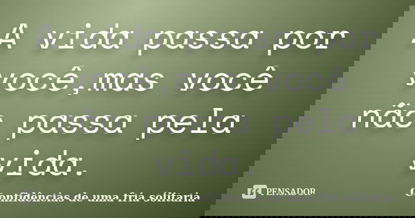 A vida passa por você,mas você não passa pela vida.... Frase de Confidencias_de_uma_fria_solitaria.
