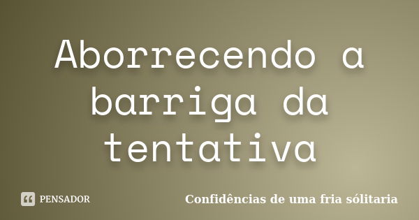 Aborrecendo a barriga da tentativa... Frase de Confidencias_de_uma_fria_solitaria.