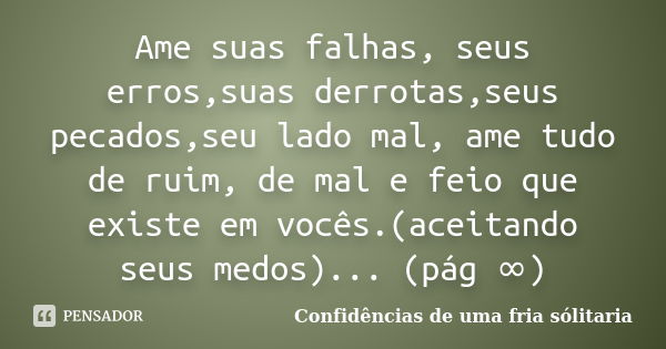 Ame suas falhas, seus erros,suas derrotas,seus pecados,seu lado mal, ame tudo de ruim, de mal e feio que existe em vocês.(aceitando seus medos)... (pág ∞)... Frase de confidencias_de_uma_fria_solitaria.