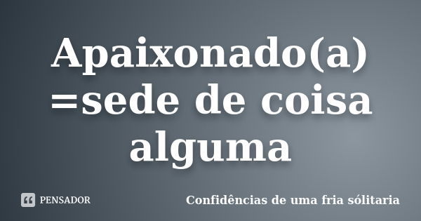 Apaixonado(a) =sede de coisa alguma... Frase de Confidencias_de_uma_fria_solitaria.