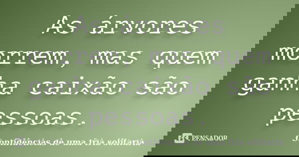 As árvores morrem, mas quem ganha caixão são pessoas.... Frase de Confidencias_de_uma_fria_solitaria.