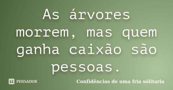 As árvores morrem, mas quem ganha caixão são pessoas.... Frase de Confidencias_de_uma_fria_solitaria.