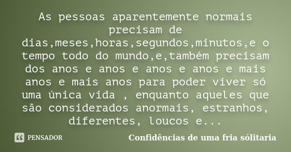 As pessoas aparentemente normais precisam de dias,meses,horas,segundos,minutos,e o tempo todo do mundo,e,também precisam dos anos e anos e anos e anos e mais an... Frase de Confidencias_de_uma_fria_solitaria.