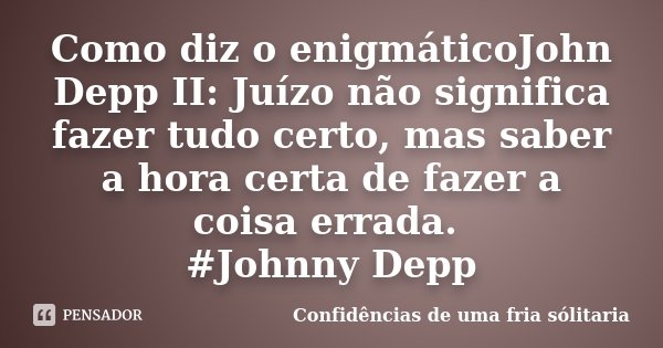 Como diz o enigmáticoJohn Depp II: Juízo não significa fazer tudo certo, mas saber a hora certa de fazer a coisa errada. #Johnny Depp... Frase de Confidencias_de_uma_fria_solitaria.
