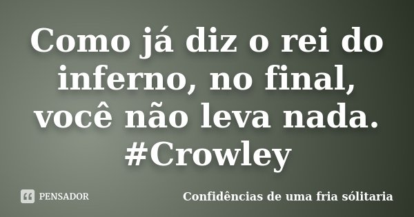 Como já diz o rei do inferno, no final, você não leva nada. #Crowley... Frase de Confidencias_de_uma_fria_solitaria.