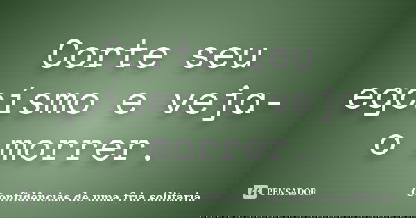 Corte seu egoísmo e veja-o morrer.... Frase de Confidencias_de_uma_fria_solitaria.