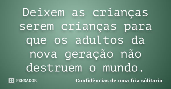 Deixem as crianças serem crianças para que os adultos da nova geração não destruem o mundo.... Frase de Confidencias_de_uma_fria_solitaria.