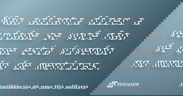 Não adianta dizer a verdade se você não vê que está vivendo no mundo de mentiras.... Frase de Confidencias_de_uma_fria_solitaria.