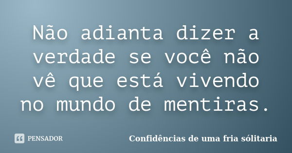 Não adianta dizer a verdade se você não vê que está vivendo no mundo de mentiras.... Frase de Confidencias_de_uma_fria_solitaria.