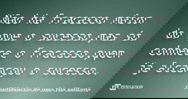 Não há fracasso maior do que o sucesso,mas só conhece o fracasso,quem já alcançou o sucesso.... Frase de Confidencias_de_uma_fria_solitaria.