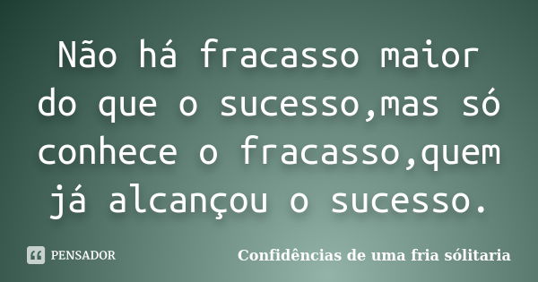 Não há fracasso maior do que o sucesso,mas só conhece o fracasso,quem já alcançou o sucesso.... Frase de Confidencias_de_uma_fria_solitaria.