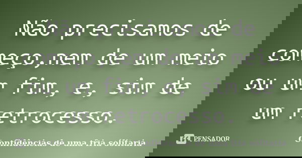 Não precisamos de começo,nem de um meio ou um fim, e, sim de um retrocesso.... Frase de Confidencias_de_uma_fria_solitaria.