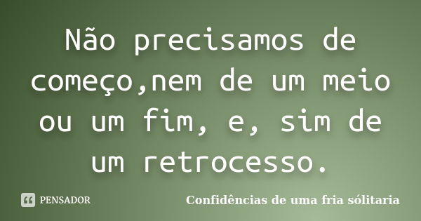 Não precisamos de começo,nem de um meio ou um fim, e, sim de um retrocesso.... Frase de Confidencias_de_uma_fria_solitaria.