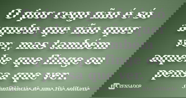 O pior cego não é só aquele que não quer ver, mas também aquele que finge ou pensa que ver.... Frase de Confidencias_de_uma_fria_solitaria.
