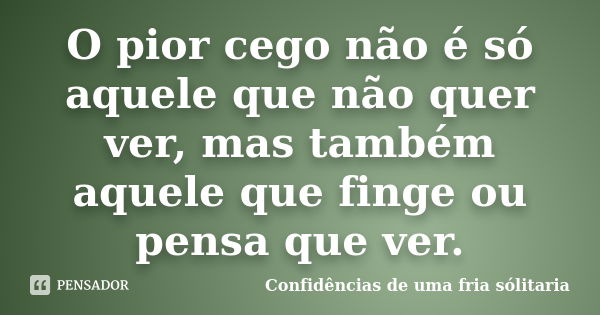 O pior cego não é só aquele que não quer ver, mas também aquele que finge ou pensa que ver.... Frase de Confidencias_de_uma_fria_solitaria.