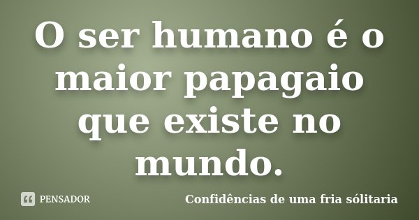 O ser humano é o maior papagaio que existe no mundo.... Frase de Confidencias_de_uma_fria_solitaria.