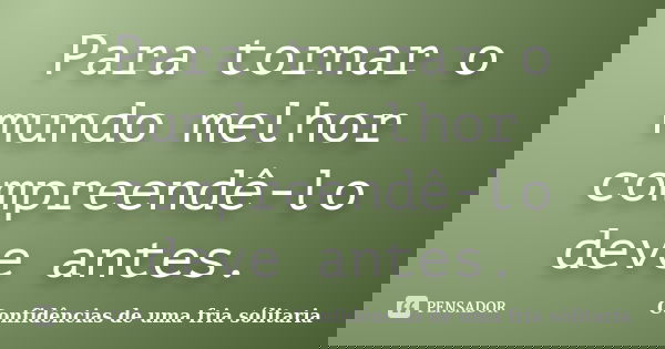 Para tornar o mundo melhor compreendê-lo deve antes.... Frase de Confidencias_de_uma_fria_solitaria.