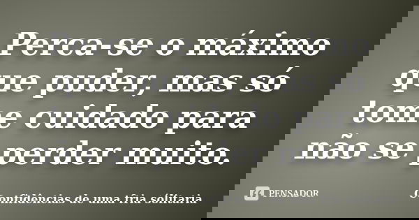 Perca-se o máximo que puder, mas só tome cuidado para não se perder muito.... Frase de Confidencias_de_uma_fria_solitaria.