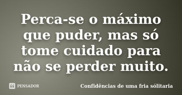 Perca-se o máximo que puder, mas só tome cuidado para não se perder muito.... Frase de Confidencias_de_uma_fria_solitaria.