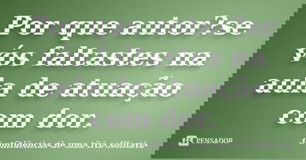 Por que autor?se vós faltastes na aula de atuação com dor.... Frase de Confidencias_de_uma_fria_solitaria.