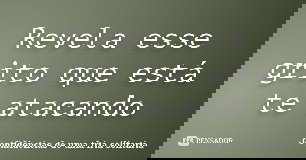 Revela esse grito que está te atacando... Frase de Confidencias_de_uma_fria_solitaria.