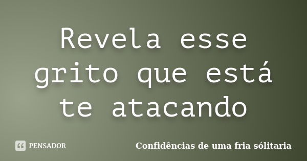 Revela esse grito que está te atacando... Frase de Confidencias_de_uma_fria_solitaria.