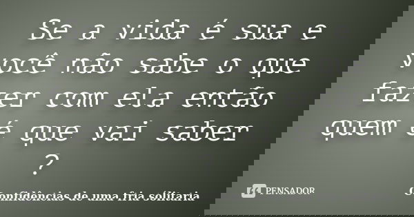 Se a vida é sua e você não sabe o que fazer com ela então quem é que vai saber ?... Frase de confidencias_de_uma_fria_solitaria.