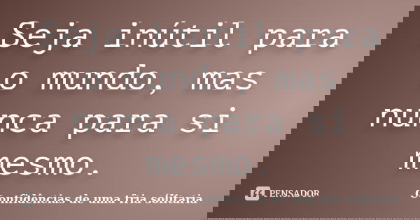 Seja inútil para o mundo, mas nunca para si mesmo.... Frase de confidencias_de_uma_fria_solitaria.