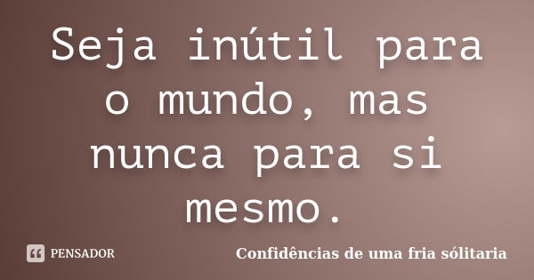 Seja inútil para o mundo, mas nunca para si mesmo.... Frase de confidencias_de_uma_fria_solitaria.