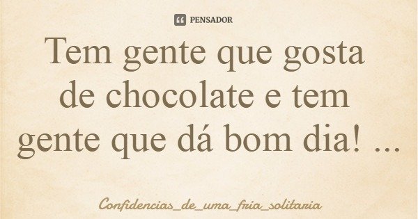 Tem gente que gosta de chocolate e tem gente que dá bom dia!... Frase de Confidencias_de_uma_fria_solitaria.