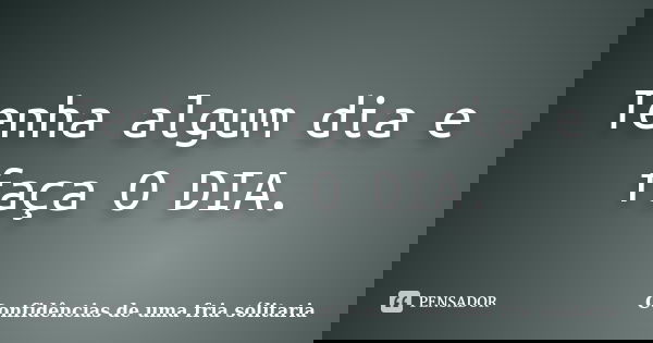 Tenha algum dia e faça O DIA.... Frase de Confidencias_de_uma_fria_solitaria.