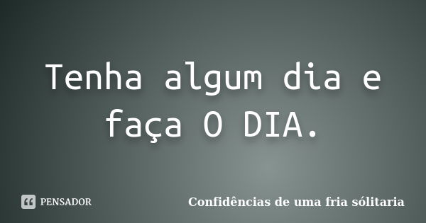 Tenha algum dia e faça O DIA.... Frase de Confidencias_de_uma_fria_solitaria.