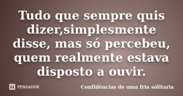 Tudo que sempre quis dizer,simplesmente disse, mas só percebeu, quem realmente estava disposto a ouvir.... Frase de Confidencias_de_uma_fria_solitaria.