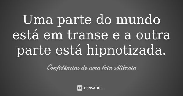 Uma parte do mundo está em transe e a outra parte está hipnotizada.... Frase de confidencias_de_uma_fria_solitaria.