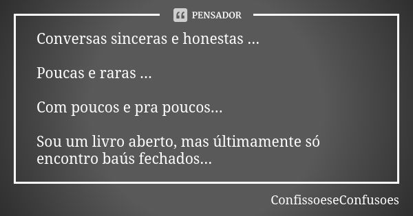 Conversas sinceras e honestas ... Poucas e raras ... Com poucos e pra poucos... Sou um livro aberto, mas últimamente só encontro baús fechados...... Frase de ConfissoeseConfusoes.