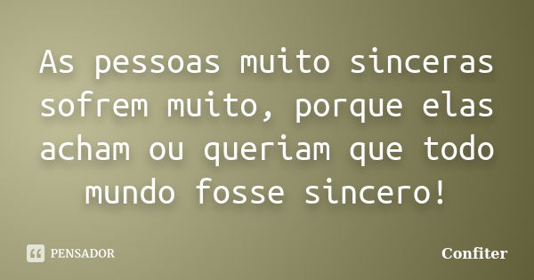 As pessoas muito sinceras sofrem muito, porque elas acham ou queriam que todo mundo fosse sincero!... Frase de Confiter.