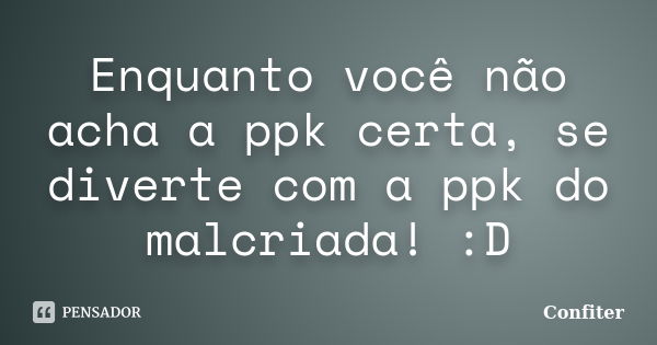 Enquanto você não acha a ppk certa, se diverte com a ppk do malcriada! :D﻿... Frase de Confiter.