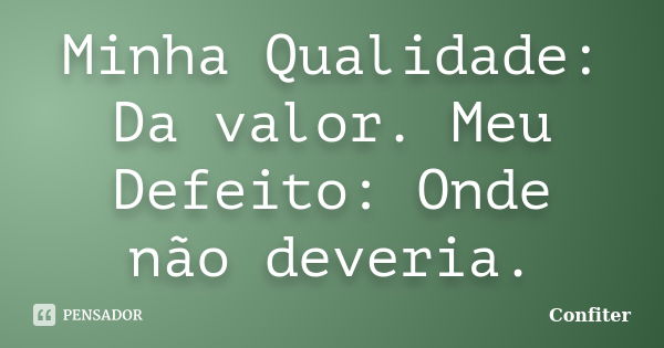 Minha Qualidade: Da valor. Meu Defeito: Onde não deveria.... Frase de Confiter.