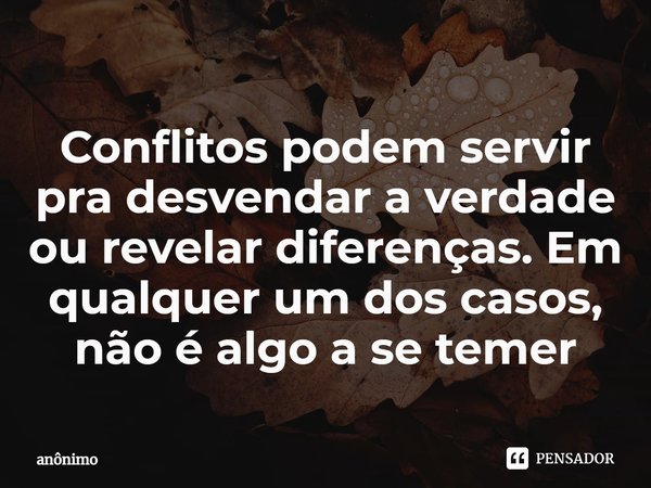 ⁠Conflitos podem servir pra desvendar a verdade ou revelar diferenças. Em qualquer um dos casos, não é algo a se temer... Frase de Anônimo.