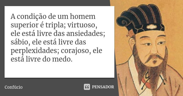 A condição de um homem superior é tripla; virtuoso, ele está livre das ansiedades; sábio, ele está livre das perplexidades; corajoso, ele está livre do medo.... Frase de Confúcio.