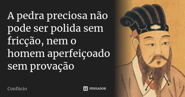 A pedra preciosa não pode ser polida sem fricção, nem o homem aperfeiçoado sem provação... Frase de Confúcio.