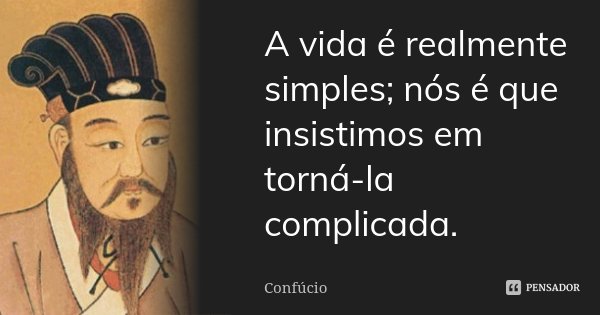 A vida é realmente simples; nós é que insistimos em torná-la complicada.... Frase de Confúcio.