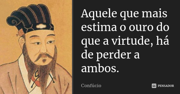 Aquele que mais estima o ouro do que a virtude, há de perder a ambos.... Frase de Confúcio.