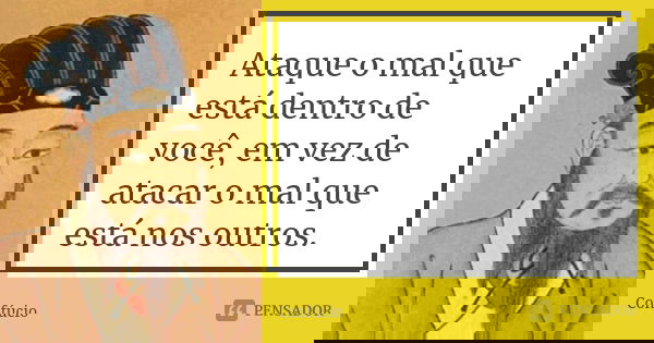 Ataque o mal que está dentro de você, em vez de atacar o mal que está nos outros.... Frase de Confúcio.